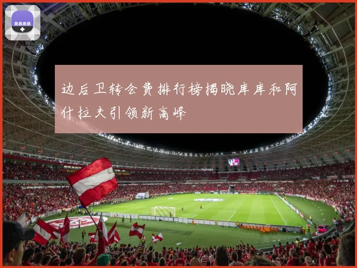 边后卫转会费排行榜揭晓库库和阿什拉夫引领新高峰