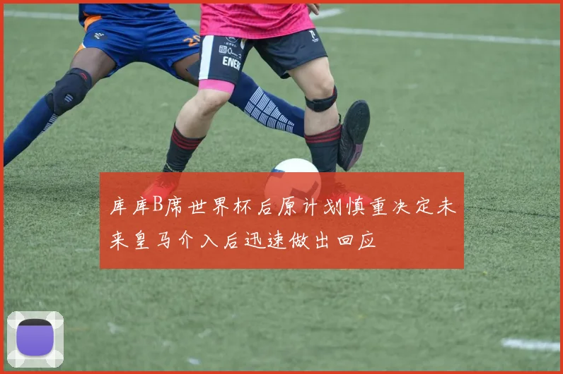 库库B席世界杯后原计划慎重决定未来皇马介入后迅速做出回应